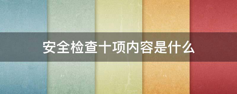 安全检查十项内容是什么 10项安全检查什么