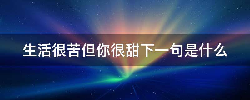 生活很苦但你很甜下一句是什么（生活很苦但你很甜的情话）