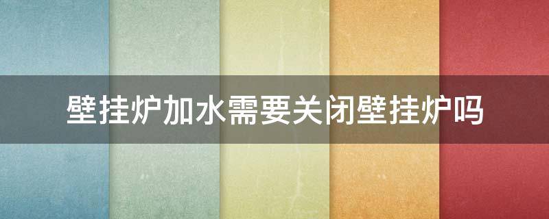 壁挂炉加水需要关闭壁挂炉吗 壁挂炉加水时用关闭燃气吗