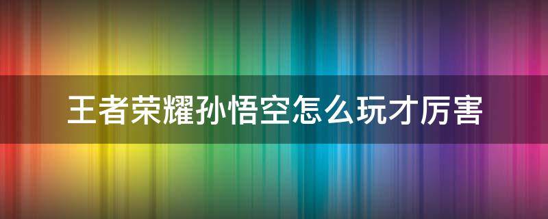 王者荣耀孙悟空怎么玩才厉害（王者荣耀孙悟空怎么玩才最厉害）