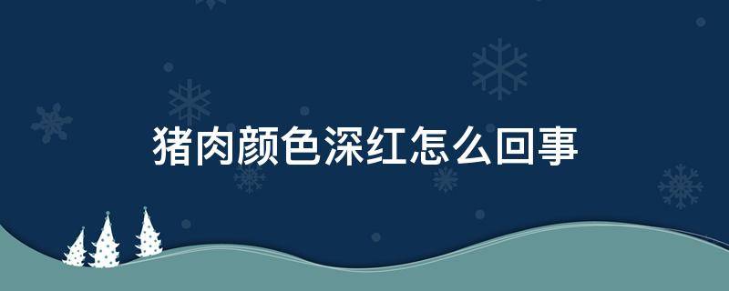 猪肉颜色深红怎么回事 猪肉颜色深红色是什么原因