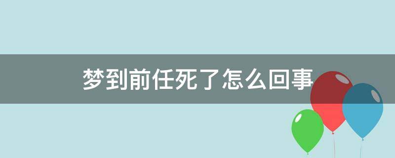 梦到前任死了怎么回事 做梦梦到前任死了是什么征兆