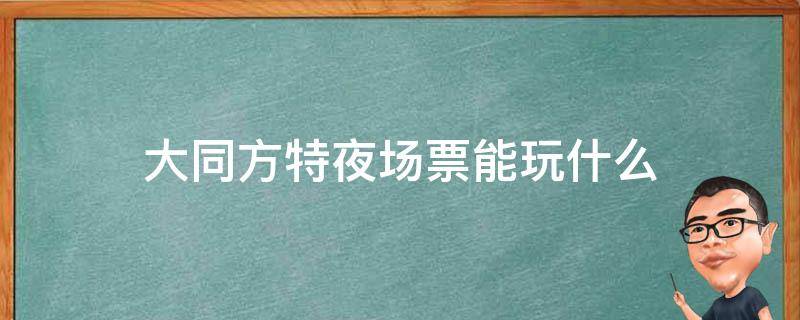 大同方特夜场票能玩什么（大同方特有夜场票吗）