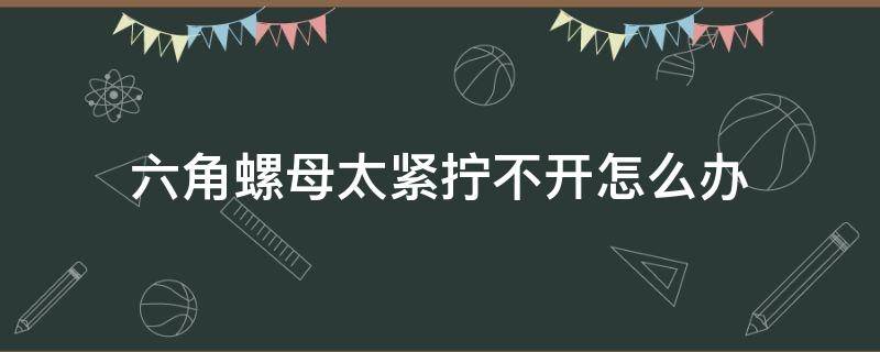 六角螺母太紧拧不开怎么办 六角螺母太紧拧不开怎么办打火机