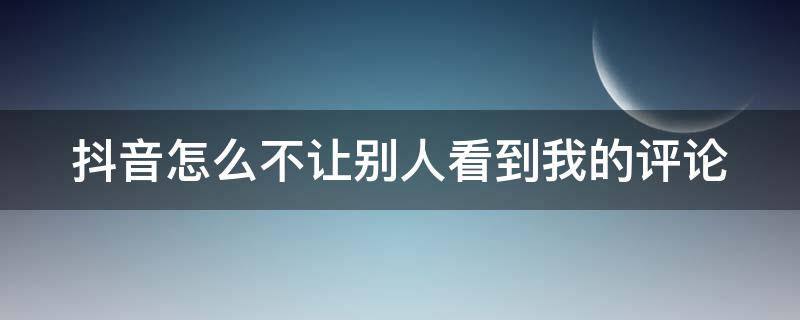 抖音怎么不让别人看到我的评论（抖音可以设置评论别人不可见吗）