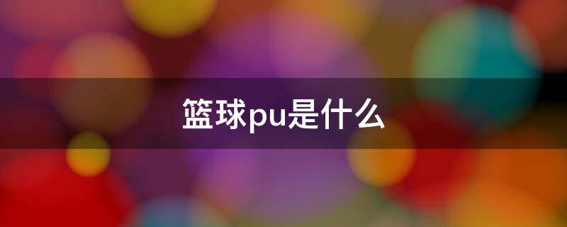 篮球pu是什么（pu篮球是什么篮球）