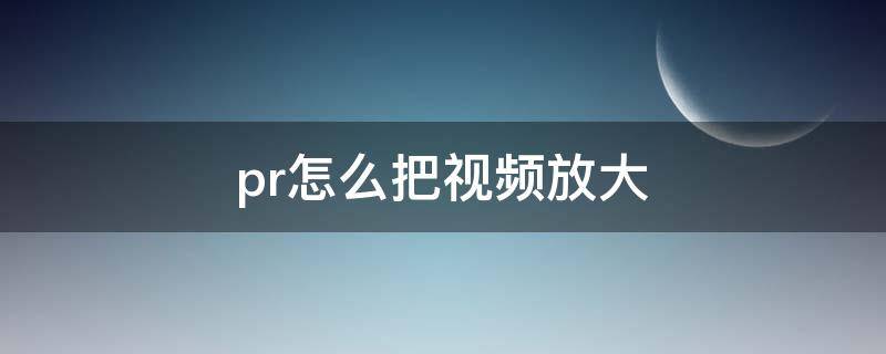 pr怎么把视频放大（pr怎么把视频放大缩小）