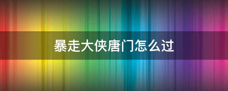 暴走大侠唐门怎么过 暴走大侠唐门第四怎么打