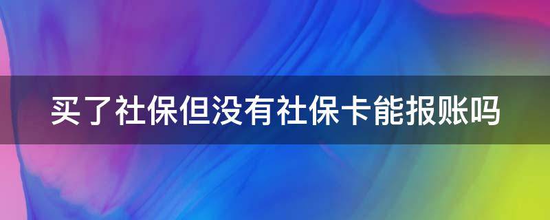 买了社保但没有社保卡能报账吗 买了社保但没有社保卡能报账吗怎么报销