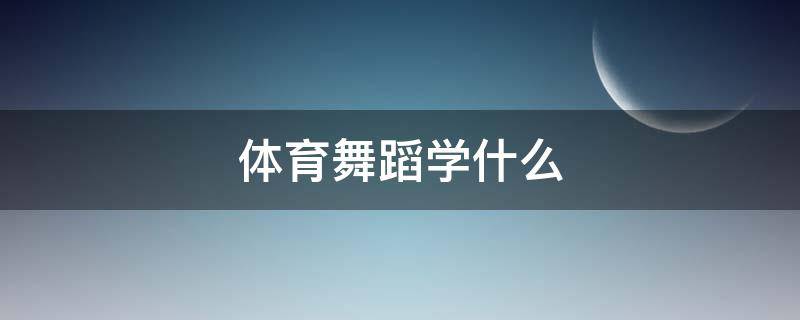 体育舞蹈学什么 大学体育选修体育舞蹈学什么