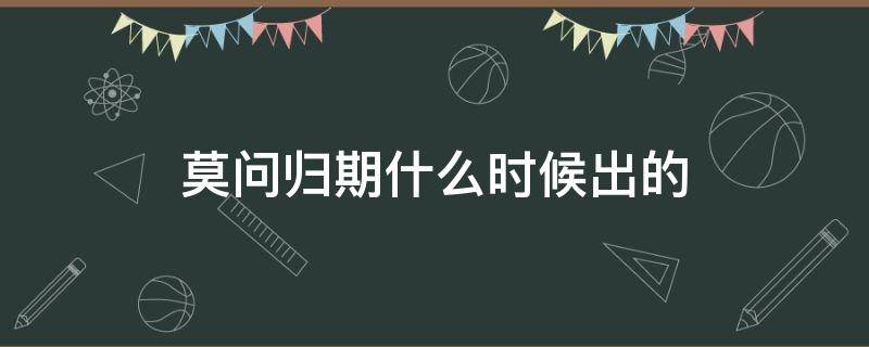 莫问归期什么时候出的（莫问归期是什么时候出的）