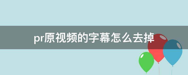 pr原视频的字幕怎么去掉（pr怎么把原视频字幕）