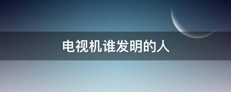 电视机谁发明的人 电视机的发明者是谁