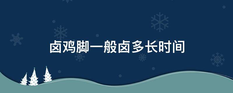 卤鸡脚一般卤多长时间 卤鸡脚一般需要多长时间