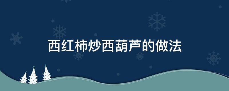 西红柿炒西葫芦的做法 西红柿炒西葫芦的做法大全家常窍门