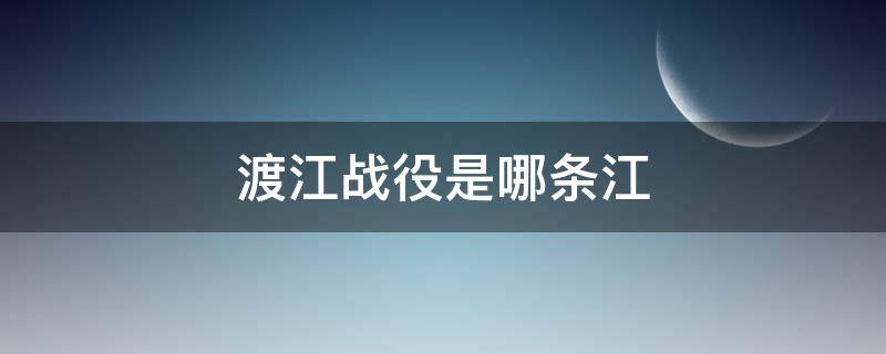 渡江战役是哪条江（什么叫渡江战役）