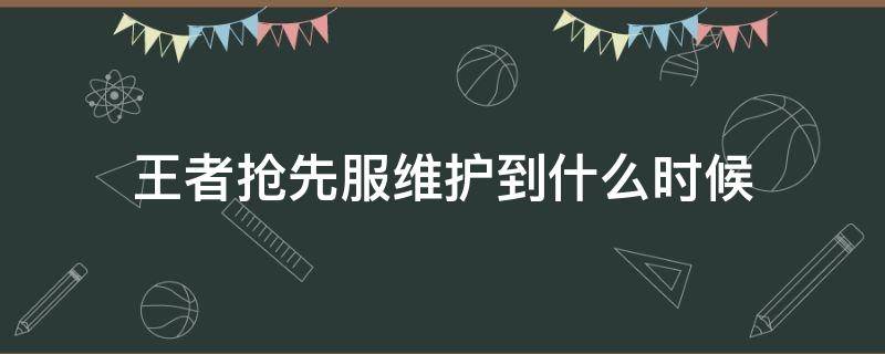 王者抢先服维护到什么时候（王者抢先服维护什么时候结束）