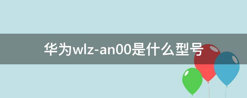 华为wlz-an00是什么型号 华为wlz-an00是什么型号怎么插卡