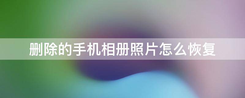 删除的手机相册照片怎么恢复 手机相册照片删除后如何恢复