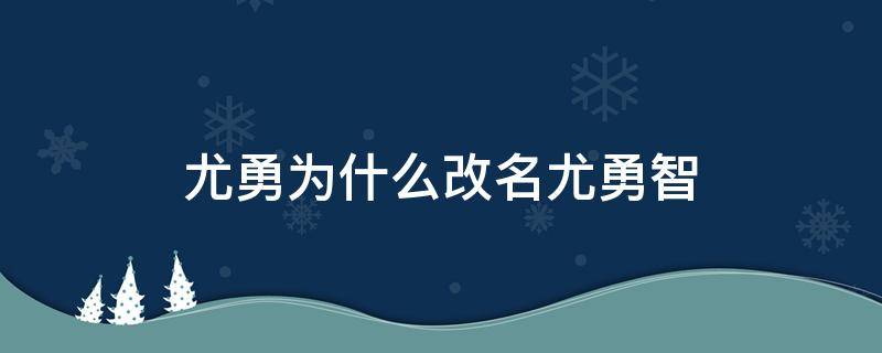 尤勇为什么改名尤勇智（尤勇为什么改名叫尤勇智）