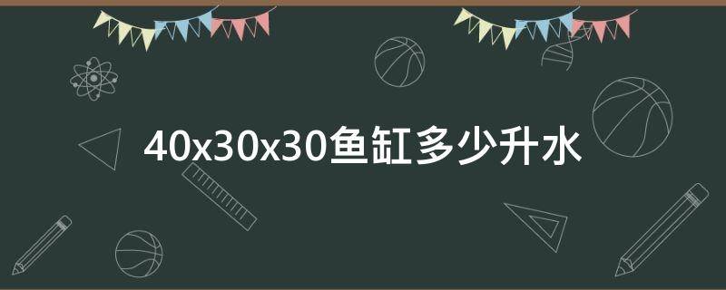 40x30x30鱼缸多少升水（40x30x25鱼缸多少升水）