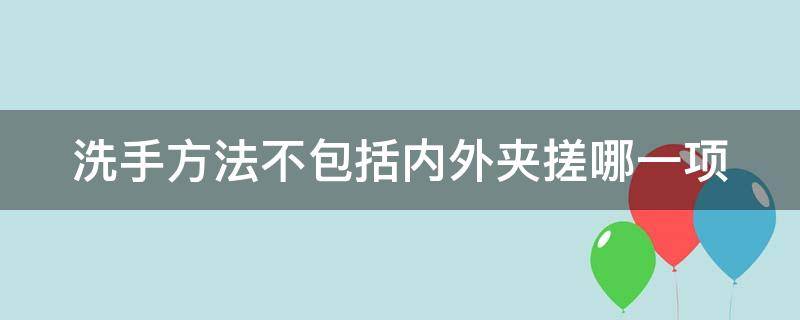 洗手方法不包括内外夹搓哪一项 不属于正确洗手步骤