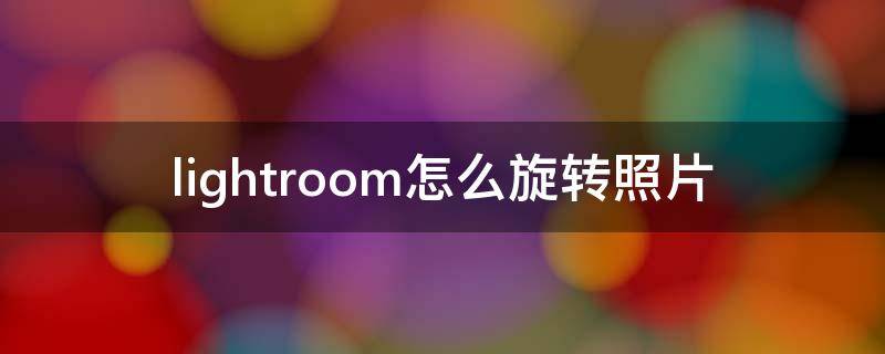 lightroom怎么旋转照片 lightroom移去照片