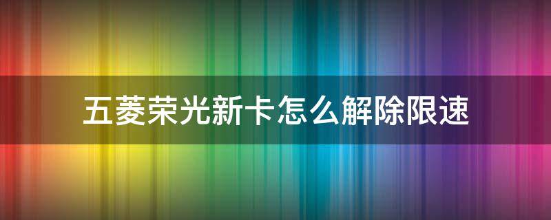 五菱荣光新卡怎么解除限速（五菱荣光新卡怎么取消限速）