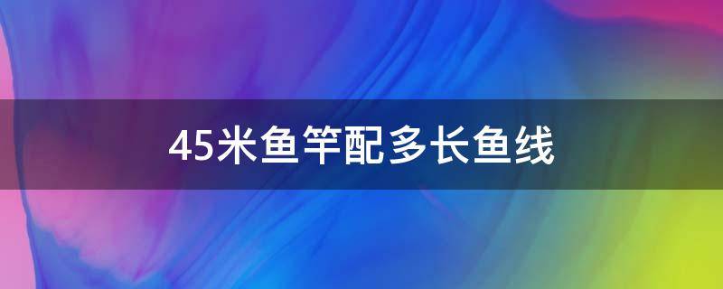 4.5米鱼竿配多长鱼线 4.5米鱼竿配多长鱼线鱼钩