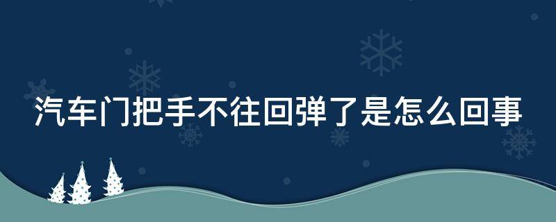 汽车门把手不往回弹了是怎么回事（汽车门把手弹不回去怎么办）