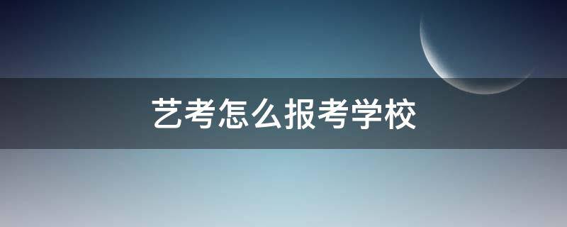 艺考怎么报考学校 艺考怎么报考学校,学校上面的文化分是综合分嘛