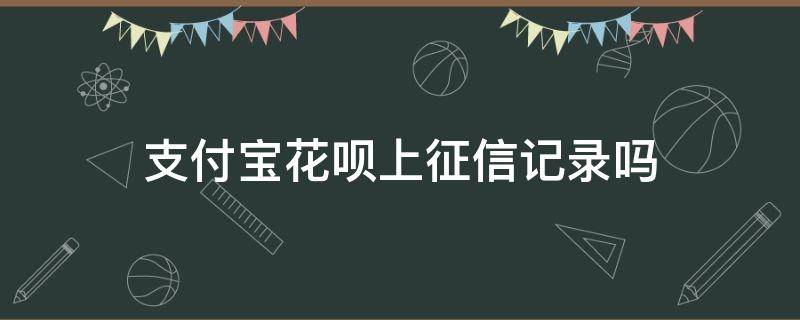 支付宝花呗上征信记录吗 支付宝花呗消费记录上征信吗