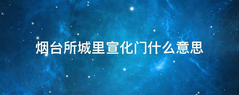 烟台所城里宣化门什么意思（芝罘区所城里宣化门）