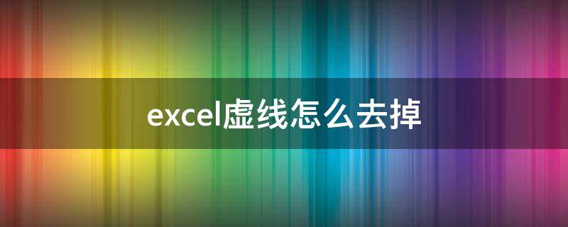 excel虚线怎么去掉 excel虚线怎么去掉后可以正常打印