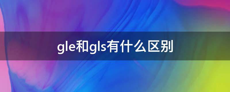 gle和gls有什么区别 奔驰gle和gls有什么区别