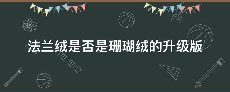 法兰绒是否是珊瑚绒的升级版 法兰绒和珊瑚绒对比图