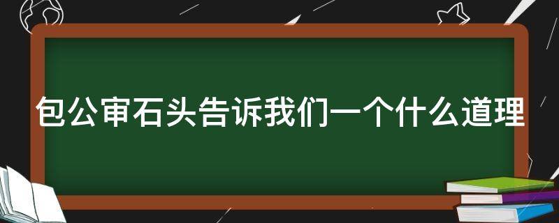 包公审石头告诉我们一个什么道理（包公审石头告诉我们一个什么道理视频）