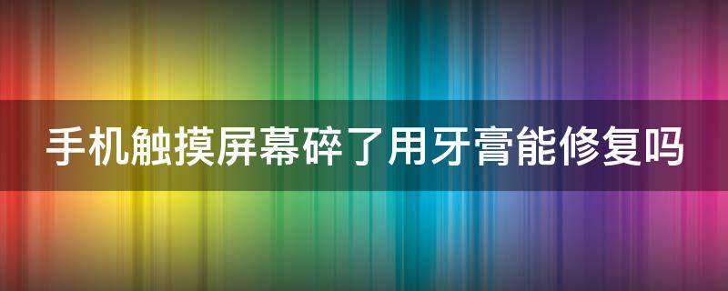 手机触摸屏幕碎了用牙膏能修复吗 手机触摸屏幕碎了用牙膏能修复吗