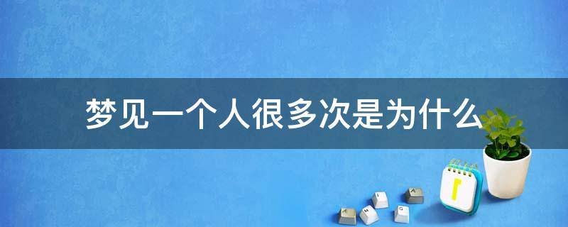 梦见一个人很多次是为什么 为什么会梦见一个人那么多次