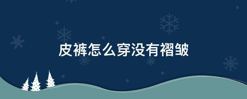 皮裤怎么穿没有褶皱 皮裤怎么穿才不起皱