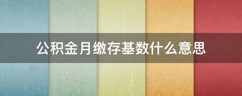 公积金月缴存基数什么意思（公积金月缴基数是什么）