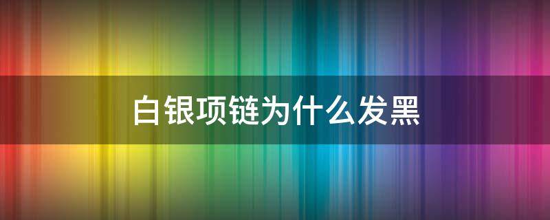 白银项链为什么发黑（白金项链为什么会发黑）