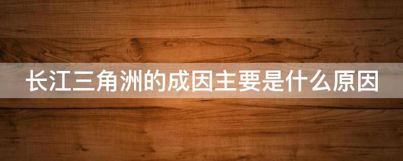 长江三角洲的成因主要是什么原因 长江三角洲的形成原因主要是什么