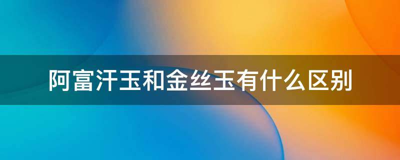 阿富汗玉和金丝玉有什么区别（阿富汗玉和金丝玉那个对身体有好处）