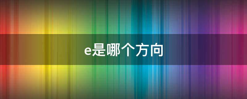 e是哪个方向（图纸e是哪个方向）