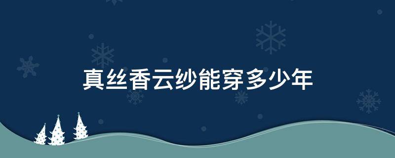 真丝香云纱能穿多少年 真丝香云纱值多少钱