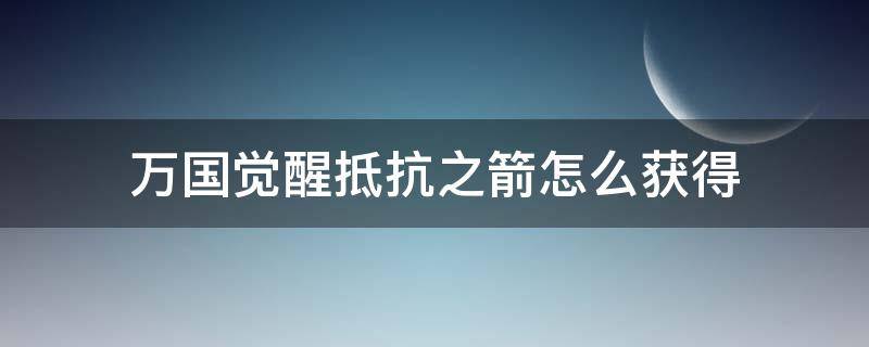 万国觉醒抵抗之箭怎么获得（万国觉醒防御之箭）