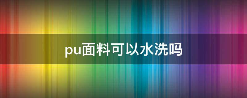 pu面料可以水洗吗（pu面料能干洗吗?）