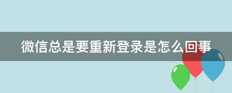 微信总是要重新登录是怎么回事（微信老是要重新登陆怎么回事）