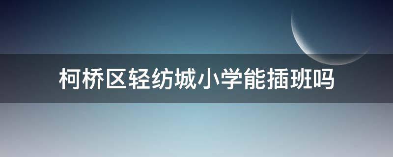 柯桥区轻纺城小学能插班吗 柯桥轻纺城小学报名